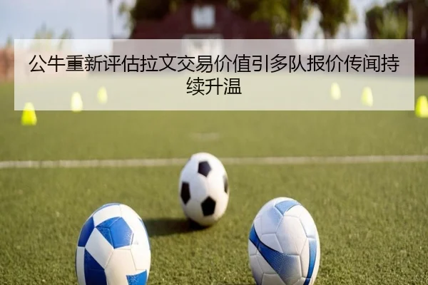 公牛重新评估拉文交易价值引多队报价传闻持续升温